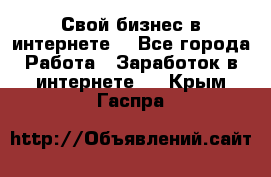 Свой бизнес в интернете. - Все города Работа » Заработок в интернете   . Крым,Гаспра